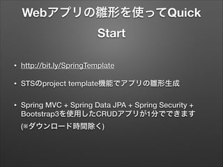 Webアプリの雛形を使ってQuick
Start
•

http://bit.ly/SpringTemplate

•

STSのproject template機能でアプリの雛形生成

•

Spring MVC + Spring Data JPA + Spring Security +
Bootstrap3を使用したCRUDアプリが1分でできます 
(※ダウンロード時間除く)

 