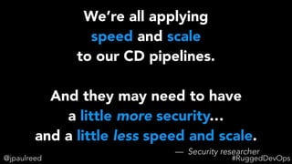 We’re all applying
speed and scale
to our CD pipelines.
And they may need to have
a little more security…
and a little less speed and scale.
— Security researcher
@jpaulreed #RuggedDevOps
 