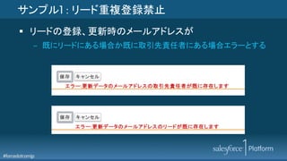 #forcedotcomjp
サンプル1 : リード重複登録禁止
§  リードの登録、更新時のメールアドレスが
–  既にリードにある場合か既に取引先責任者にある場合エラーとする
 