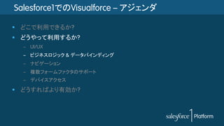 Salesforce1でのVisualforce – アジェンダ
§  どこで利用できるか?
§  どうやって利用するか?
–  UI/UX
–  ビジネスロジック & データバインディング
–  ナビゲーション
–  複数フォームファクタのサポート
–  デバイスアクセス
§  どうすればより有効か?
 