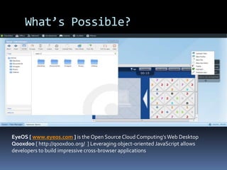 What’s Possible?EyeOS [ www.eyeos.com ] is the Open Source Cloud Computing's Web Desktop Qooxdoo[ http://qooxdoo.org/  ] Leveraging object-oriented JavaScript allows developers to build impressive cross-browser applications