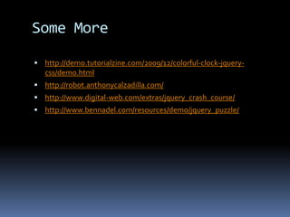 Some Morehttp://demo.tutorialzine.com/2009/12/colorful-clock-jquery-css/demo.htmlhttp://robot.anthonycalzadilla.com/http://www.digital-web.com/extras/jquery_crash_course/http://www.bennadel.com/resources/demo/jquery_puzzle/