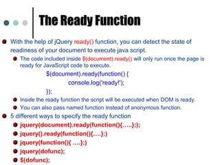 What jQuery ProvidesSelect DOM elements on a page. Either one element or group of them.Set properties of DOM elements, in groups. Creates, deletes, shows and hides DOM elements.Defines event behavior on a page Click, Mouse movement, Dynamic styles. Dynamic Content, Etc.,AnimationsAJAX calls. 