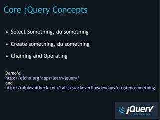 Core jQuery Concepts Select Something, do something Create something, do something Chaining and Operating Demo’d  http://ejohn.org/apps/learn-jquery/ and http://ralphwhitbeck.com/talks/stackoverflowdevdays/createdosomething.html 