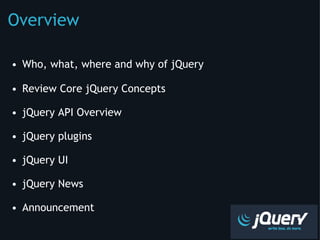 Overview Who, what, where and why of jQuery Review Core jQuery Concepts jQuery API Overview jQuery plugins jQuery UI jQuery News Announcement 