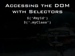 Accessing the DOM
  with Selectors
      $(‘#myId’)
    $(‘.myClass’)
 