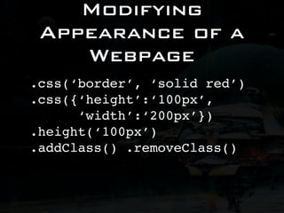Modifying
 Appearance of a
    Webpage
.css(‘border’, ‘solid red’)
.css({‘height’:‘100px’,
      ‘width’:‘200px’})
.height(‘100px’)
.addClass() .removeClass()
 