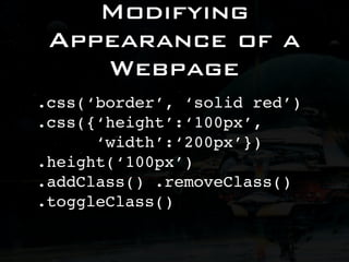 Modifying
 Appearance of a
    Webpage
.css(‘border’, ‘solid red’)
.css({‘height’:‘100px’,
      ‘width’:‘200px’})
.height(‘100px’)
.addClass() .removeClass()
.toggleClass()
 