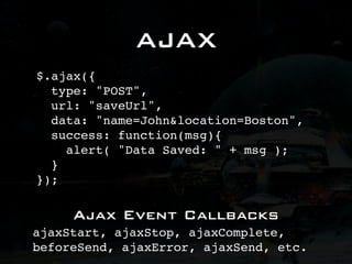 AJAX
$.ajax({
  type: "POST",
  url: "saveUrl",
  data: "name=John&location=Boston",
  success: function(msg){
    alert( "Data Saved: " + msg );
  }
});

     Ajax Event Callbacks
ajaxStart, ajaxStop, ajaxComplete,
beforeSend, ajaxError, ajaxSend, etc.
 