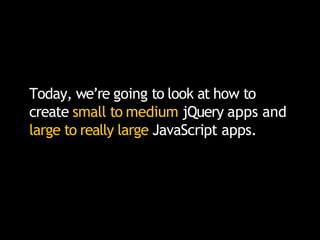 Today, we’re going to look at how to
create small to medium jQuery apps and
large to really large JavaScript apps.
 