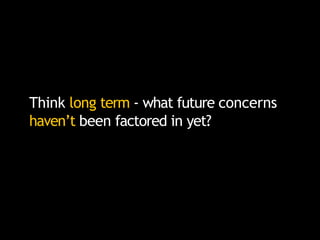 Think long term - what future concerns
haven’t been factored in yet?
 