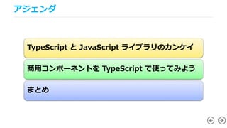 アジェンダ
TypeScript と JavaScript ライブラリのカンケイ
商用コンポーネントを TypeScript で使ってみよう
まとめ
 