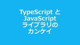 TypeScript と
JavaScript
ライブラリの
カンケイ
 