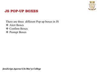 JavaScript,Aparna U,St.Mar’ys College
JS POP-UP BOXES
There are three different Pop up boxes in JS
 Alert Boxes
 Confirm Boxes
 Prompt Boxes
 