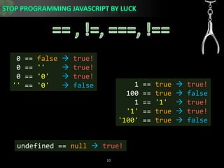 == , !=, ===, !== 0 == falsetrue! 0 == &apos;&apos;true! 0 == &apos;0&apos;true!&apos;&apos; == &apos;0&apos; false    1 == true true!  100 == true  false    1 == &apos;1&apos;true!&apos;1&apos; == true true!&apos;100&apos; == true  falseundefined == nulltrue!