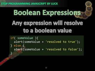 Boolean ExpressionsAny expression will resolve to a boolean valueif( someValue ){  alert(someValue + &apos;resolved to true&apos;);} else {  alert(someValue + &apos;resolved to false&apos;);}