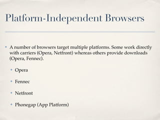 Platform-Independent Browsers

✤   A number of browsers target multiple platforms. Some work directly
    with carriers (Opera, Netfront) whereas others provide downloads
    (Opera, Fennec).

    ✤   Opera

    ✤   Fennec

    ✤   Netfront

    ✤   Phonegap (App Platform)
 