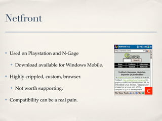 Netfront


✤   Used on Playstation and N-Gage

    ✤   Download available for Windows Mobile.

✤   Highly crippled, custom, browser.

    ✤   Not worth supporting.
                                                 C
✤   Compatibility can be a real pain.
 