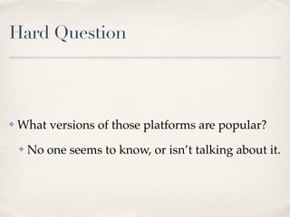 Hard Question
✤ What versions of those platforms are popular?
✤ No one seems to know, or isn’t talking about it.
 