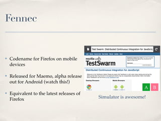Fennec
✤ Codename for Firefox on mobile
devices
✤ Released for Maemo, alpha release
out for Android (watch this!)
✤ Equivalent to the latest releases of
Firefox
A B
Simulator is awesome!
 