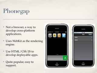 Phonegap
✤ Not a browser, a way to
develop cross-platform
applications.
✤ Uses WebKit as the rendering
engine.
✤ Use HTML/CSS/JS to
develop deployable apps.
✤ Quite popular, easy to
support.
A
 