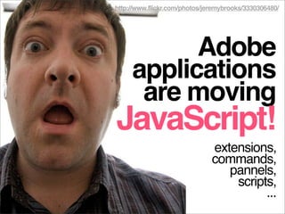 http://www.flickr.com/photos/jeremybrooks/3330306480/




           Adobe
     applications
      are moving
JavaScript!
                               extensions,
                               commands,
                                  pannels,
                                   scripts,
                                         ...
 