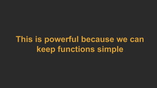 This is powerful because we can
keep functions simple
 