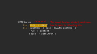 HTTPServer
>>= (req -> login)
>>= (authReq -> case (doAuth authReq) of
True -> content
False -> authError))
The bound function stil don't need know
how to open IO, networking, etc.
(a → m b)
 