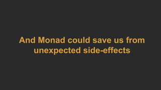And Monad could save us from
unexpected side-effects
 