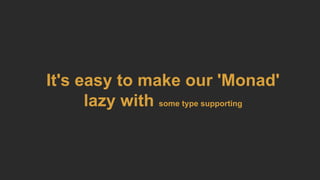 It's easy to make our 'Monad'
lazy with some type supporting
 