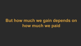 But how much we gain depends on
how much we paid
 