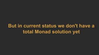 But in current status we don't have a
total Monad solution yet
 