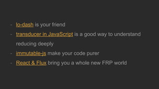 - lo-dash is your friend
- transducer in JavaScript is a good way to understand
reducing deeply
- immutable-js make your code purer
- React & Flux bring you a whole new FRP world
 
