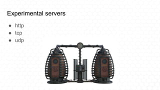 Experimental servers
● http
● tcp
● udp
 