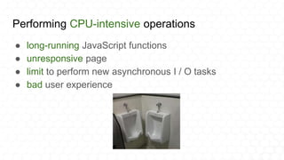 Performing CPU-intensive operations
● long-running JavaScript functions
● unresponsive page
● limit to perform new asynchronous I / O tasks
● bad user experience
 