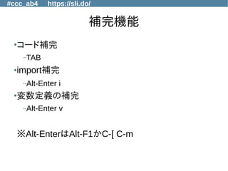#ccc_ab4 https://sli.do/
補完機能
●
コード補完
–TAB
●import補完
–Alt-Enter i
●
変数定義の補完
–Alt-Enter v
※Alt-EnterはAlt-F1かC-[ C-m
 