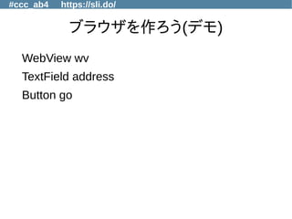 #ccc_ab4 https://sli.do/
ブラウザを作ろう(デモ)
WebView wv
TextField address
Button go
 