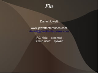 Fin 
Daniel Jowett 
www.jowettenterprises.com 
daniel@jowettenterprises.com 
IRC nick: danima1 
Github user: djowett 
