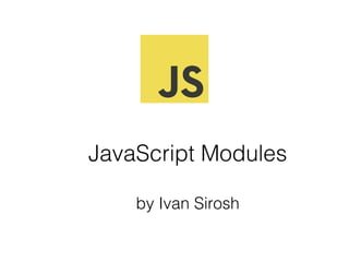 JavaScript Modules
by Ivan Sirosh
 