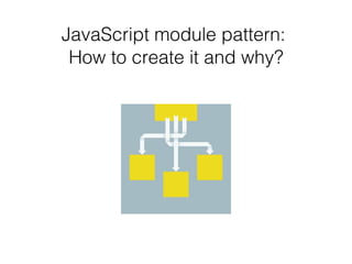 JavaScript module pattern:
How to create it and why?
 