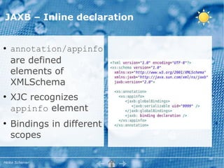 JAXB – Inline declaration


●   annotation/appinfo
    are defined
    elements of
    XMLSchema
●
    XJC recognizes
    appinfo element
●
    Bindings in different
    scopes

Heiko Scherrer
 