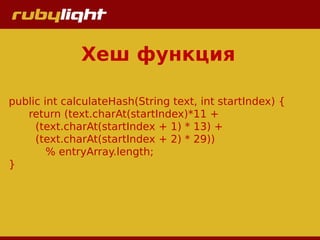 Хеш функция
public int calculateHash(String text, int startIndex) {
return (text.charAt(startIndex)*11 +
(text.charAt(startIndex + 1) * 13) +
(text.charAt(startIndex + 2) * 29))
% entryArray.length;
}
 