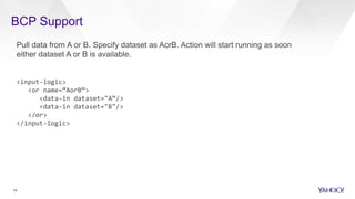 BCP Support
Pull data from A or B. Specify dataset as AorB. Action will start running as soon
either dataset A or B is available.
<input-logic>
<or name=“AorB”>
<data-in dataset="A”/>
<data-in dataset="B"/>
</or>
</input-logic>
14
 