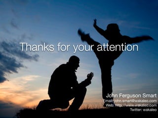 Thanks for your attention



                  John Ferguson Smart
                 Email: john.smart@wakaleo.com
                  Web: http://www.wakaleo.com
                                 Twitter: wakaleo
 