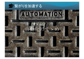 繋がりを加速する	
自動化のすゝめ	
  
 