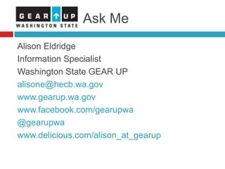 Ask Me
Alison Eldridge
Information Specialist
Washington State GEAR UP
alisone@hecb.wa.gov
www.gearup.wa.gov
www.facebook.com/gearupwa
@gearupwa
www.delicious.com/alison_at_gearup
 