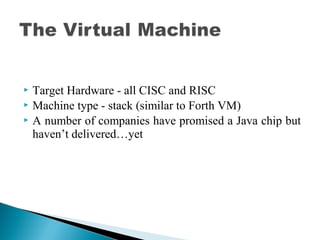  Target Hardware - all CISC and RISC
 Machine type - stack (similar to Forth VM)
 A number of companies have promised a Java chip but
haven’t delivered…yet
 