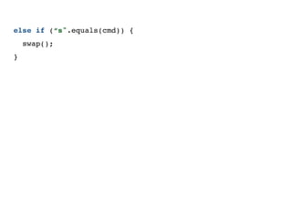 else if (“s".equals(cmd)) {
swap();
}
 