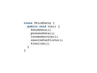 class ThirdParty {
public void run() {
fetchData();
processData();
invokeService();
resolveConflicts();
finalize();
}
}
 