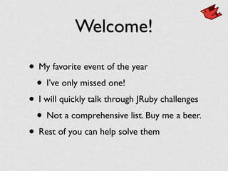 Welcome!
• My favorite event of the year	

• I’ve only missed one!	

• I will quickly talk through JRuby challenges	

• Not a comprehensive list. Buy me a beer.	

• Rest of you can help solve them
 